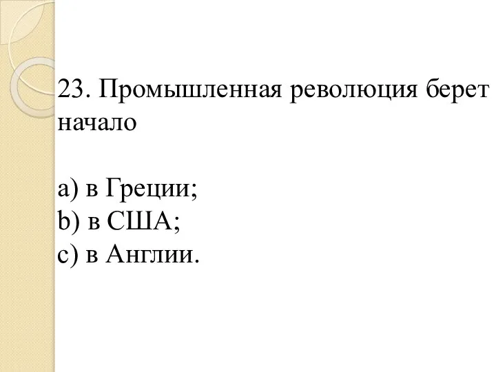 23. Промышленная революция берет начало a) в Греции; b) в США; c) в Англии.