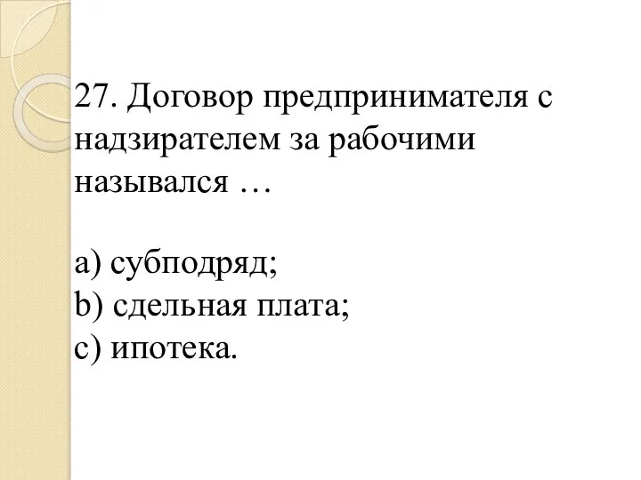 27. Договор предпринимателя с надзирателем за рабочими назывался … a) субподряд; b) сдельная плата; c) ипотека.