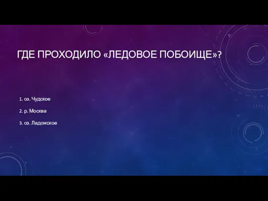 ГДЕ ПРОХОДИЛО «ЛЕДОВОЕ ПОБОИЩЕ»? 1. оз. Чудское 2. р. Москва 3. оз. Ладожское