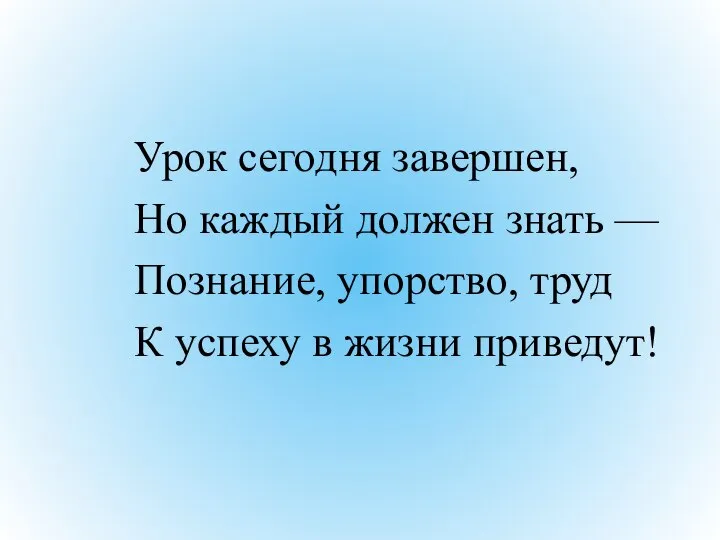 Урок сегодня завершен, Но каждый должен знать — Познание, упорство, труд К успеху в жизни приведут!