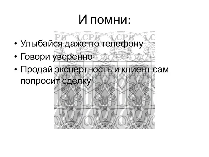 И помни: Улыбайся даже по телефону Говори уверенно Продай экспертность и клиент сам попросит сделку