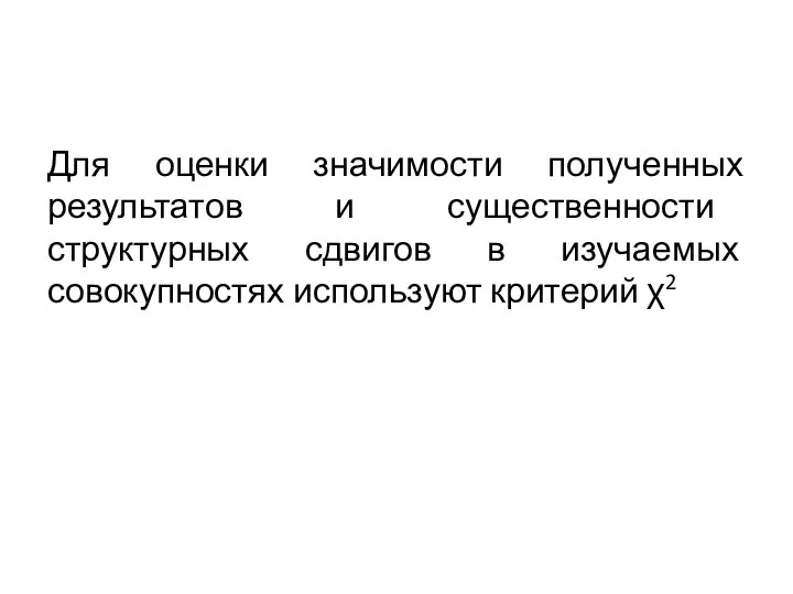 Для оценки значимости полученных результатов и существенности структурных сдвигов в изучаемых совокупностях используют критерий χ2