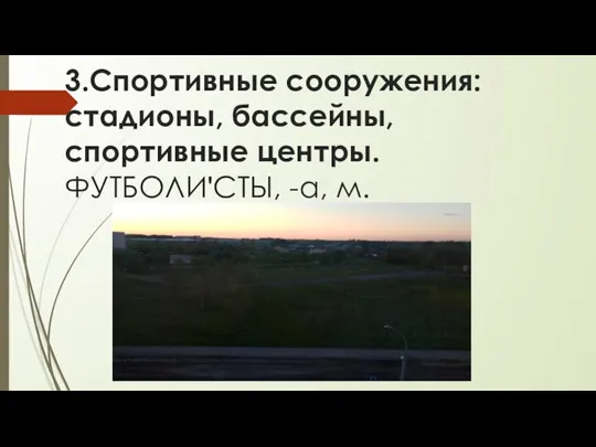 3.Спортивные сооружения: стадионы, бассейны, спортивные центры. ФУТБОЛИʹСТЫ, -а, м.