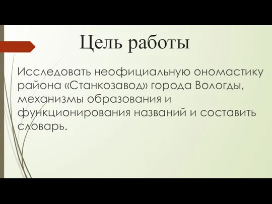 Цель работы Исследовать неофициальную ономастику района «Станкозавод» города Вологды, механизмы образования и