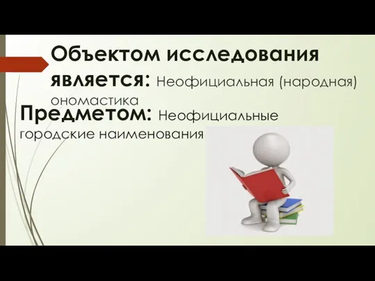 Объектом исследования является: Неофициальная (народная) ономастика Предметом: Неофициальные городские наименования