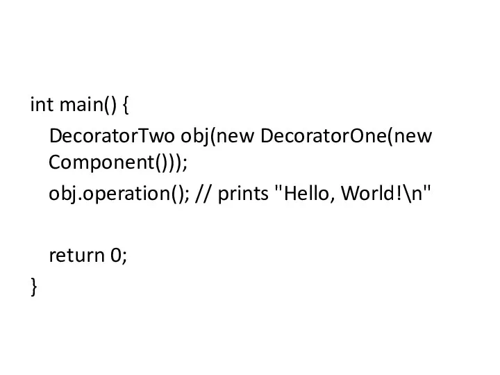 int main() { DecoratorTwo obj(new DecoratorOne(new Component())); obj.operation(); // prints "Hello, World!\n" return 0; }