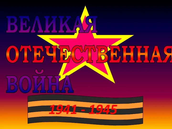 1941 - 1945 ВЕЛИКАЯ ОТЕЧЕСТВЕННАЯ ВОЙНА