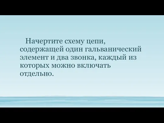 Начертите схему цепи, содержащей один гальванический элемент и два звонка, каждый из которых можно включать отдельно.