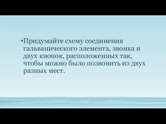 Придумайте схему соединения гальванического элемента, звонка и двух кнопок, расположенных так, чтобы