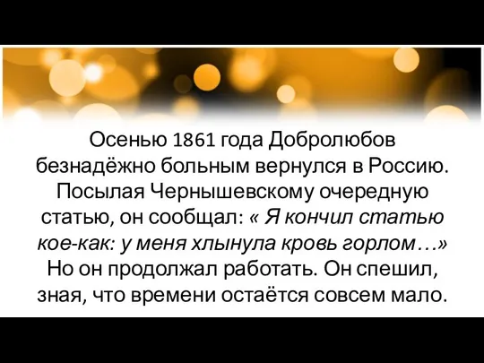 Осенью 1861 года Добролюбов безнадёжно больным вернулся в Россию. Посылая Чернышевскому очередную