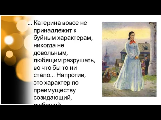 ... Катерина вовсе не принадлежит к буйным характерам, никогда не довольным, любящим