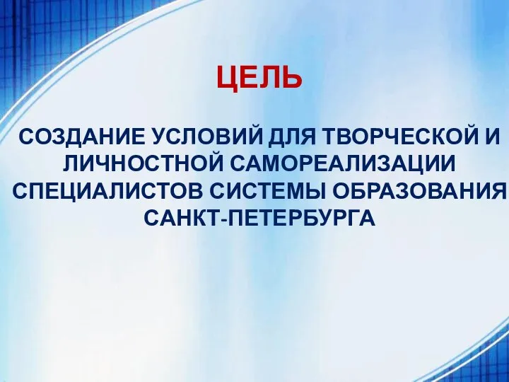 ЦЕЛЬ СОЗДАНИЕ УСЛОВИЙ ДЛЯ ТВОРЧЕСКОЙ И ЛИЧНОСТНОЙ САМОРЕАЛИЗАЦИИ СПЕЦИАЛИСТОВ СИСТЕМЫ ОБРАЗОВАНИЯ САНКТ-ПЕТЕРБУРГА