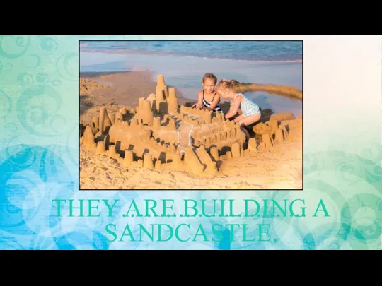 THEY…......................... A SANDCASTLE. THEY ARE BUILDING A SANDCASTLE.