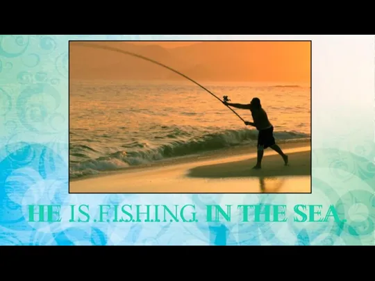 HE …................. IN THE SEA. HE IS FISHING IN THE SEA.