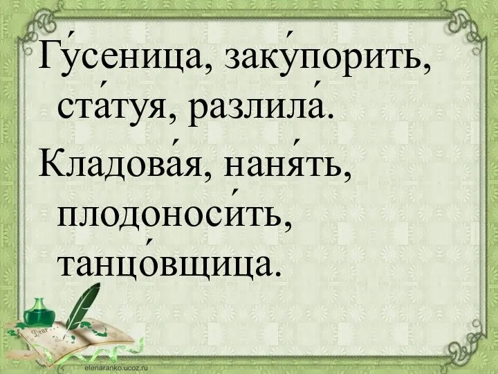 Гу́сеница, заку́порить, ста́туя, разлила́. Кладова́я, наня́ть, плодоноси́ть, танцо́вщица.