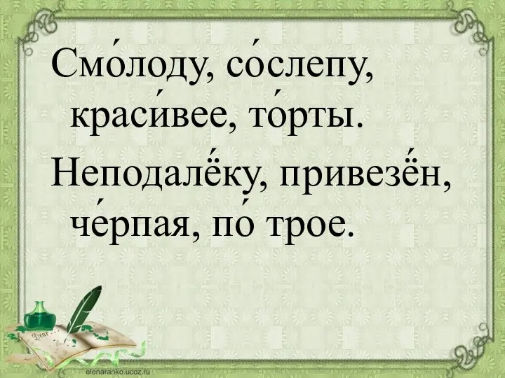 Смо́лоду, со́слепу, краси́вее, то́рты. Неподалё́ку, привезё́н, че́рпая, по́ трое.