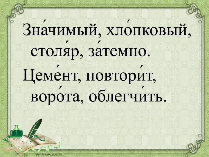 Зна́чимый, хло́пковый, столя́р, за́темно. Цеме́нт, повтори́т, воро́та, облегчи́ть.