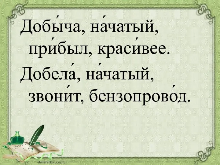 Добы́ча, на́чатый, при́был, краси́вее. Добела́, на́чатый, звони́т, бензопрово́д.