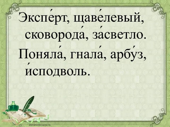 Экспе́рт, щаве́левый, сковорода́, за́светло. Поняла́, гнала́, арбу́з, и́сподволь.