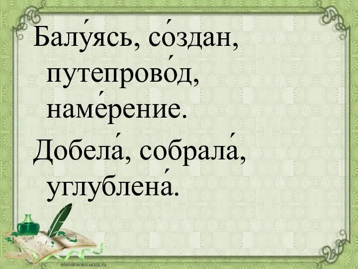 Балу́ясь, со́здан, путепрово́д, наме́рение. Добела́, собрала́, углублена́.