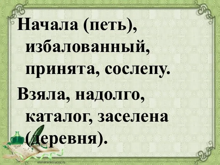 Начала (петь), избалованный, принята, сослепу. Взяла, надолго, каталог, заселена (деревня).