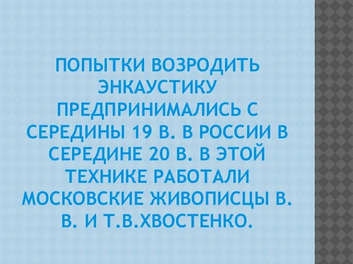 ПОПЫТКИ ВОЗРОДИТЬ ЭНКАУСТИКУ ПРЕДПРИНИМАЛИСЬ С СЕРЕДИНЫ 19 В. В РОССИИ В СЕРЕДИНЕ