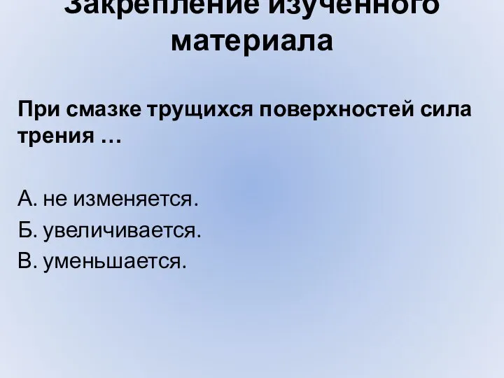 Закрепление изученного материала При смазке трущихся поверхностей сила трения … А. не