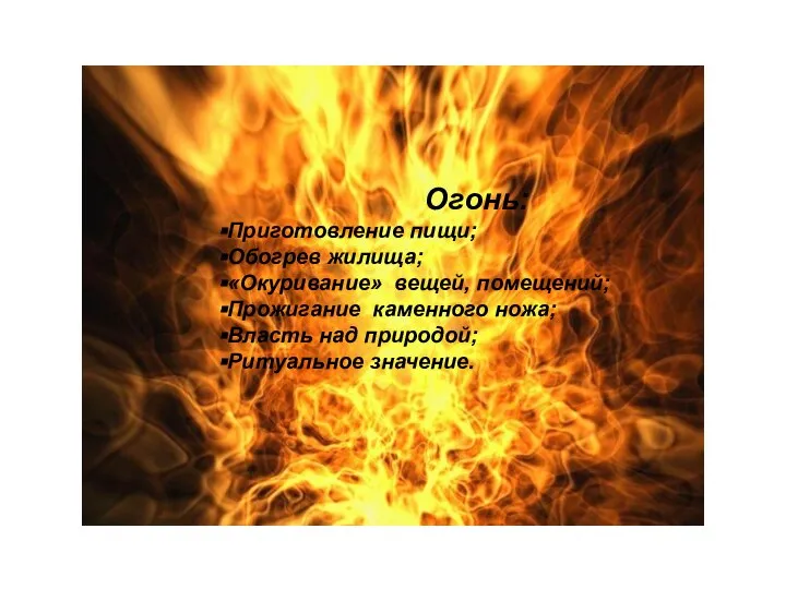 Огонь: Приготовление пищи; Обогрев жилища; «Окуривание» вещей, помещений; Прожигание каменного ножа; Власть над природой; Ритуальное значение.