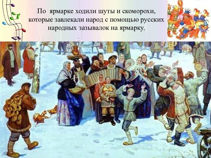 По ярмарке ходили шуты и скоморохи, которые завлекали народ с помощью русских народных зазывалок на ярмарку.