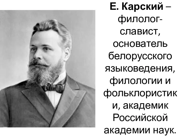 Е. Карский – филолог-славист, основатель белорусского языковедения, филологии и фольклористики, академик Российской академии наук.