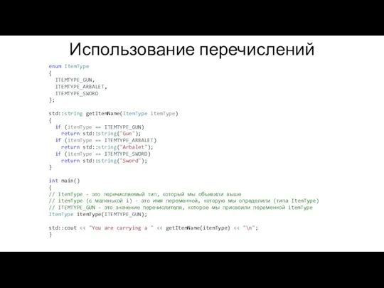 Использование перечислений enum ItemType { ITEMTYPE_GUN, ITEMTYPE_ARBALET, ITEMTYPE_SWORD }; std::string getItemName(ItemType itemType)