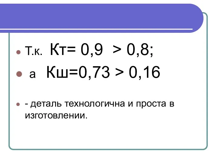 Т.к. Кт= 0,9 > 0,8; а Кш=0,73 > 0,16 - деталь технологична и проста в изготовлении.