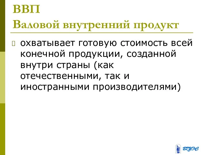 ВВП Валовой внутренний продукт охватывает готовую стоимость всей конечной продукции, созданной внутри