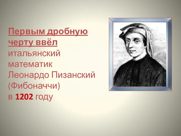 Первым дробную черту ввёл итальянский математик Леонардо Пизанский (Фибоначчи) в 1202 году