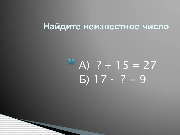 Найдите неизвестное число А) ? + 15 = 27 Б) 17 - ? = 9
