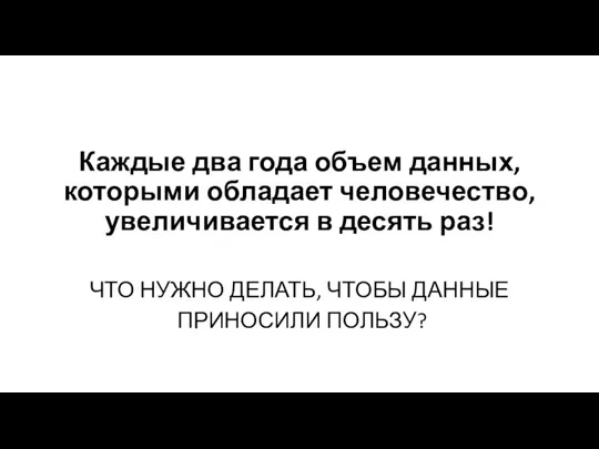 Каждые два года объем данных, которыми обладает человечество, увеличивается в десять раз!