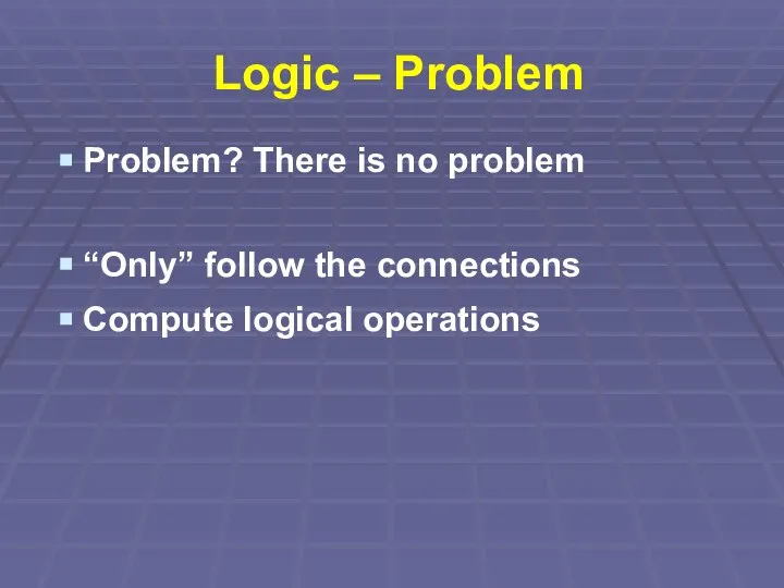 Logic – Problem Problem? There is no problem “Only” follow the connections Compute logical operations