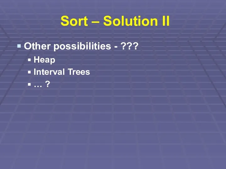 Sort – Solution II Other possibilities - ??? Heap Interval Trees … ?