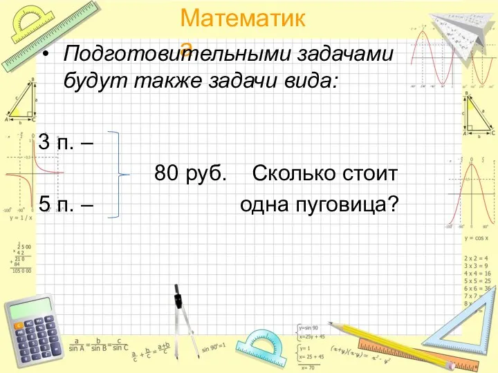 Подготовительными задачами будут также задачи вида: 3 п. – 80 руб. Сколько