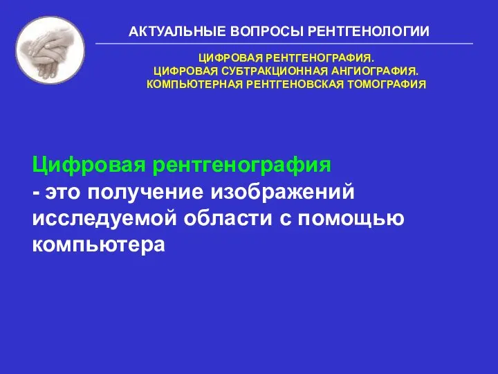 АКТУАЛЬНЫЕ ВОПРОСЫ РЕНТГЕНОЛОГИИ ЦИФРОВАЯ РЕНТГЕНОГРАФИЯ. ЦИФРОВАЯ СУБТРАКЦИОННАЯ АНГИОГРАФИЯ. КОМПЬЮТЕРНАЯ РЕНТГЕНОВСКАЯ ТОМОГРАФИЯ Цифровая