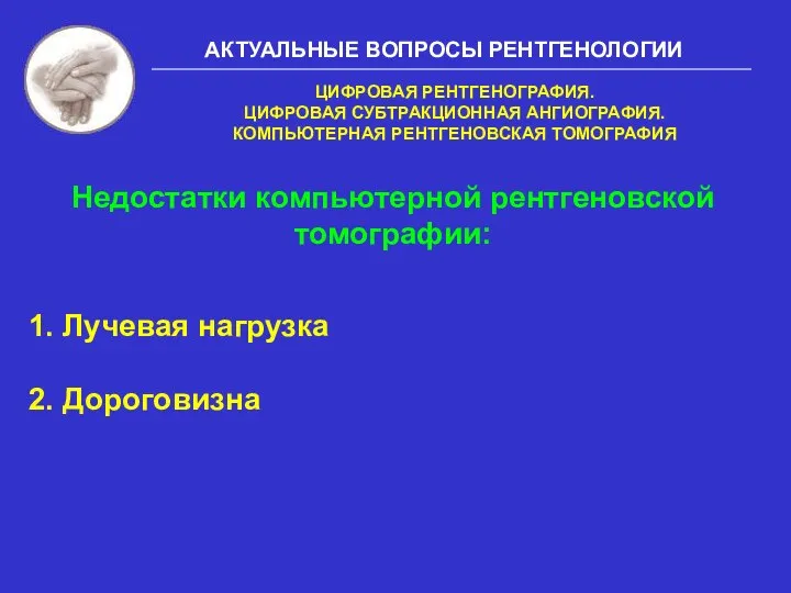 1. Лучевая нагрузка 2. Дороговизна Недостатки компьютерной рентгеновской томографии: АКТУАЛЬНЫЕ ВОПРОСЫ РЕНТГЕНОЛОГИИ