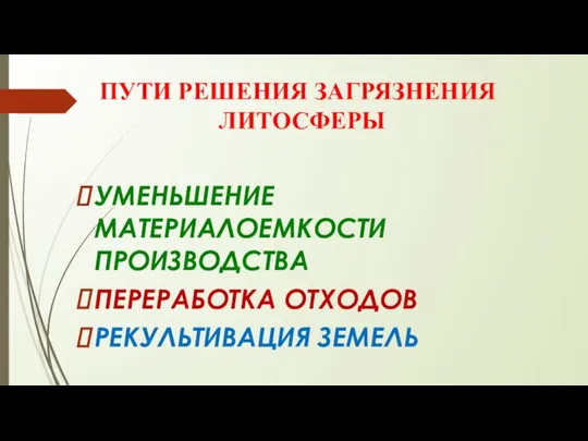 ПУТИ РЕШЕНИЯ ЗАГРЯЗНЕНИЯ ЛИТОСФЕРЫ УМЕНЬШЕНИЕ МАТЕРИАЛОЕМКОСТИ ПРОИЗВОДСТВА ПЕРЕРАБОТКА ОТХОДОВ РЕКУЛЬТИВАЦИЯ ЗЕМЕЛЬ