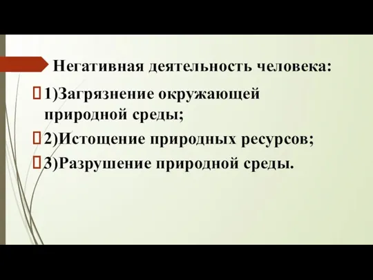 Негативная деятельность человека: 1)Загрязнение окружающей природной среды; 2)Истощение природных ресурсов; 3)Разрушение природной среды.