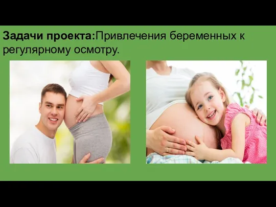 Задачи проекта:Привлечения беременных к регулярному осмотру.