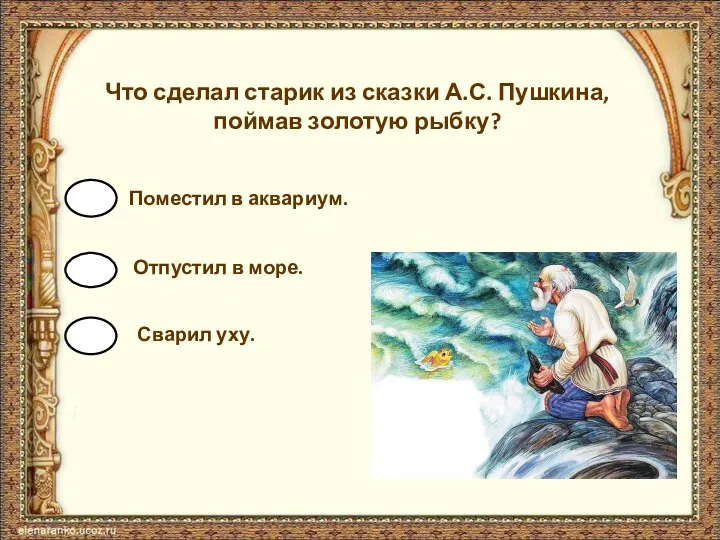 Что сделал старик из сказки А.С. Пушкина, поймав золотую рыбку? Поместил в