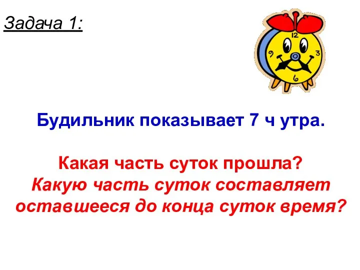 Задача 1: Будильник показывает 7 ч утра. Какая часть суток прошла? Какую