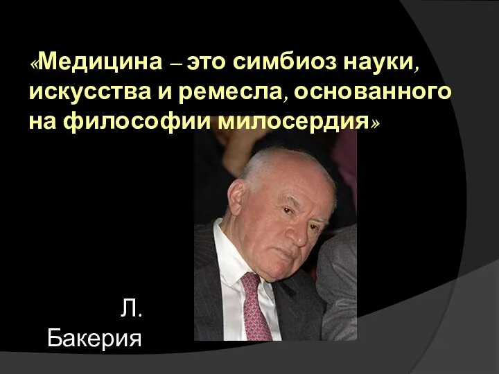 «Медицина – это симбиоз науки, искусства и ремесла, основанного на философии милосердия» Л. Бакерия