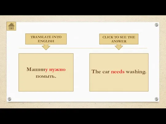TRANSLATE INTO ENGLISH CLICK TO SEE THE ANSWER Машину нужно помыть. The car needs washing.