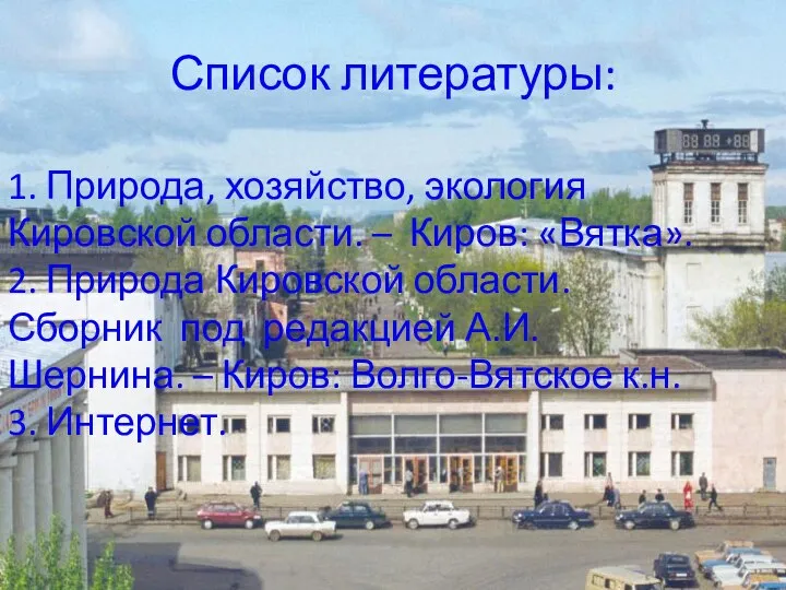 Список литературы: 1. Природа, хозяйство, экология Кировской области. – Киров: «Вятка». 2.