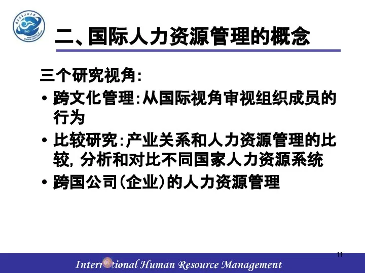 二、国际人力资源管理的概念 三个研究视角: 跨文化管理：从国际视角审视组织成员的行为 比较研究：产业关系和人力资源管理的比较，分析和对比不同国家人力资源系统 跨国公司（企业）的人力资源管理